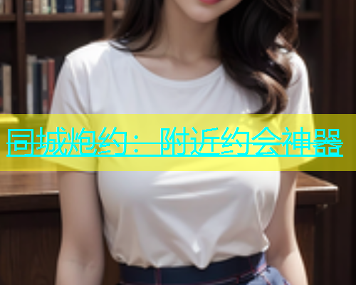 同城炮约：附近约会神器