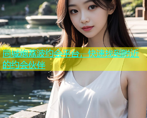 同城炮荔波约会平台，快速找到附近的约会伙伴