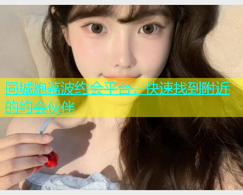 同城炮荔波约会平台，快速找到附近的约会伙伴