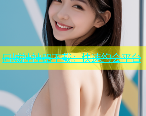 同城神神器下载：快速约会平台