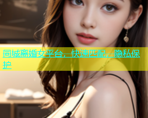 同城离婚女平台，快速匹配，隐私保护