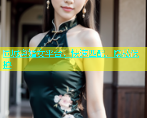 同城离婚女平台，快速匹配，隐私保护