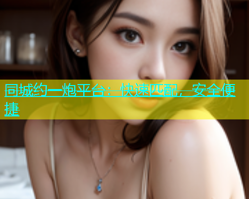 同城约一炮平台：快速匹配，安全便捷