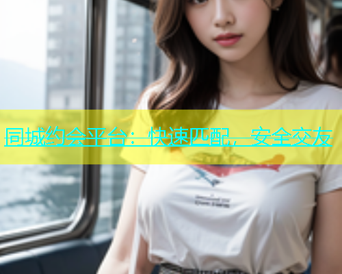同城约会平台：快速匹配，安全交友