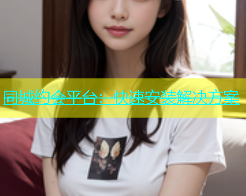 同城约会平台：快速安装解决方案