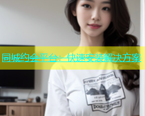同城约会平台：快速安装解决方案