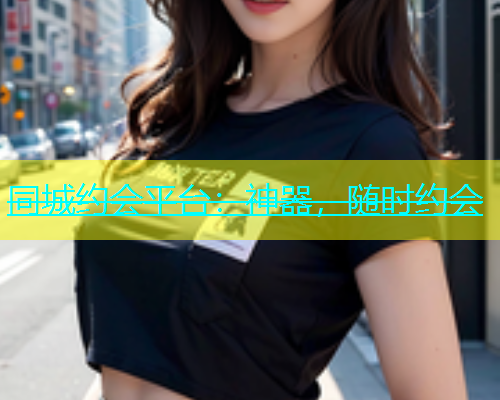 同城约会平台：神器，随时约会