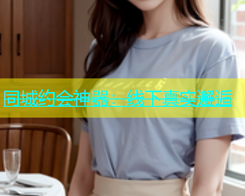 同城约会神器：线下真实邂逅