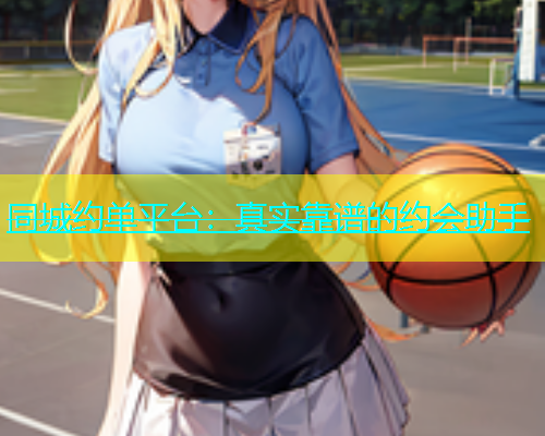 同城约单平台：真实靠谱的约会助手
