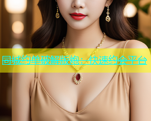 同城约单破解版炮：快速约会平台