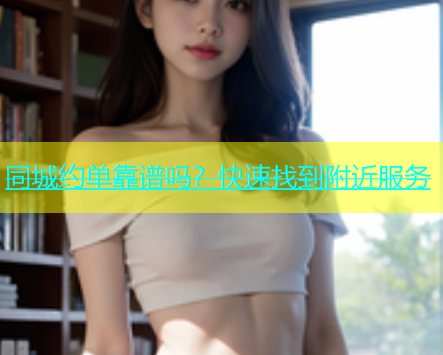 同城约单靠谱吗？快速找到附近服务