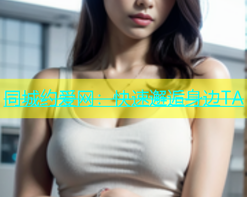 同城约爱网：快速邂逅身边TA