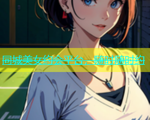 同城美女约会平台，随时随时约