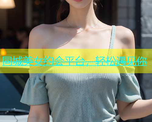 同城美女约会平台，轻松遇见你