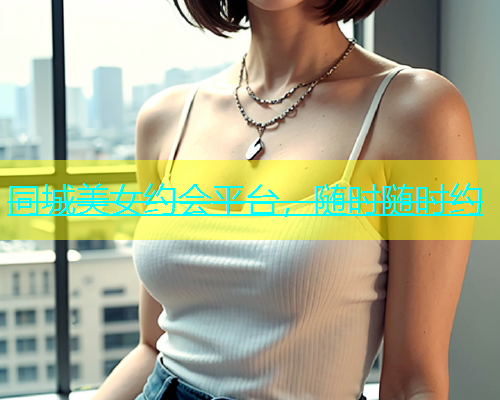 同城美女约会平台，随时随时约