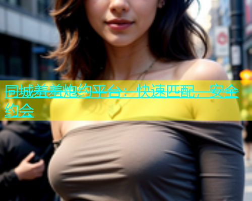 同城羞羞炮约平台：快速匹配，安全约会