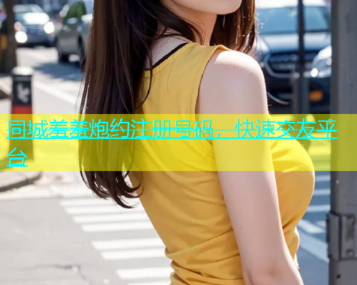 同城羞羞炮约注册号码，快速交友平台