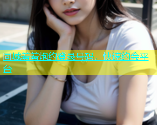 同城羞羞炮约登录号码，快速约会平台