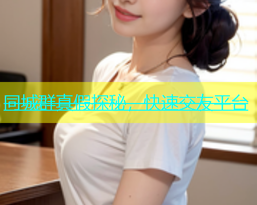 同城群真假探秘，快速交友平台