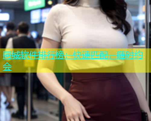 同城软件排行榜：快速匹配，随时约会