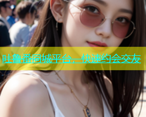 吐鲁番同城平台，快速约会交友