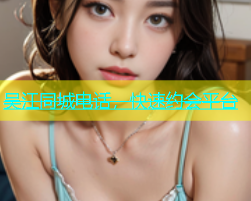 吴江同城电话，快速约会平台