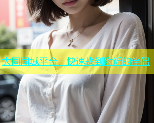 大同同城平台，快速找到附近的伴侣