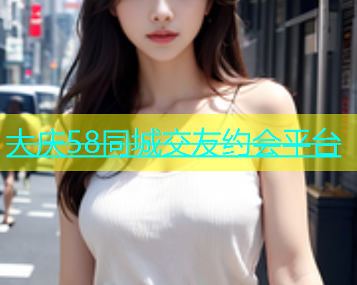 大庆58同城交友约会平台