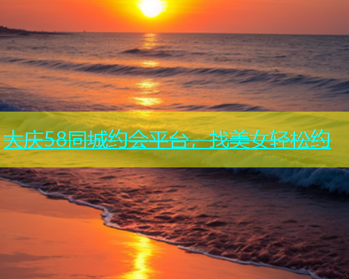 大庆58同城约会平台，找美女轻松约