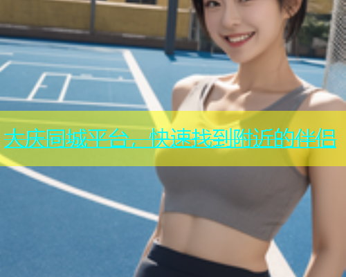 大庆同城平台，快速找到附近的伴侣