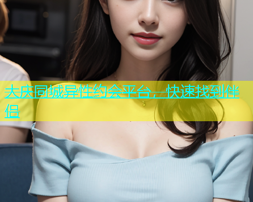 大庆同城异性约会平台，快速找到伴侣