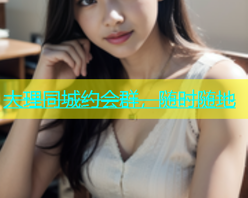 大理同城约会群，随时随地