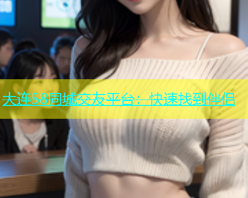 大连58同城交友平台：快速找到伴侣