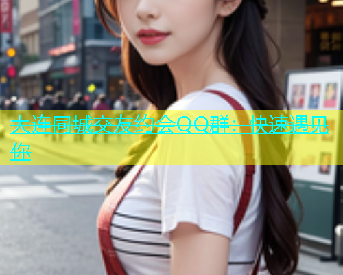 大连同城交友约会QQ群：快速遇见你