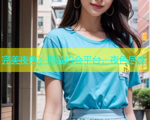 完美夜色：同城约会平台，夜色尽享