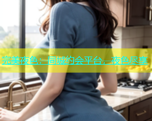 完美夜色：同城约会平台，夜色尽享