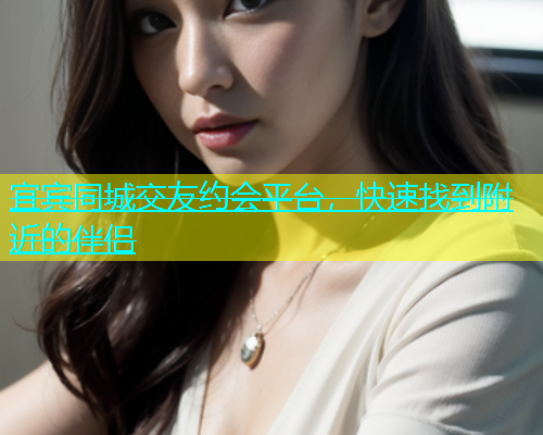 宜宾同城交友约会平台，快速找到附近的伴侣