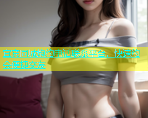 宜宾同城炮约电话联系平台，快速约会便捷交友
