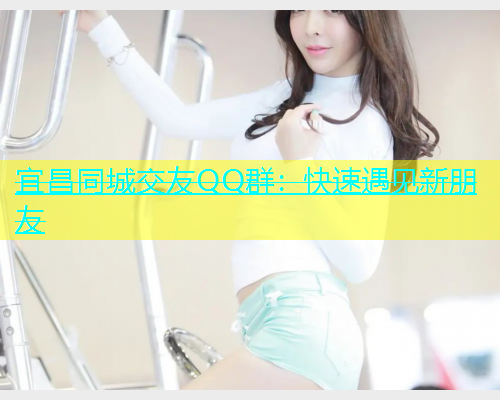 宜昌同城交友QQ群：快速遇见新朋友