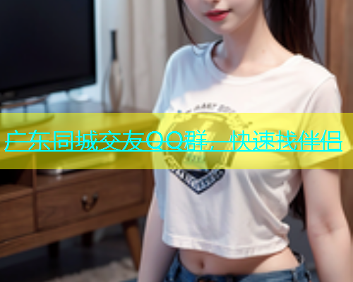 广东同城交友QQ群，快速找伴侣