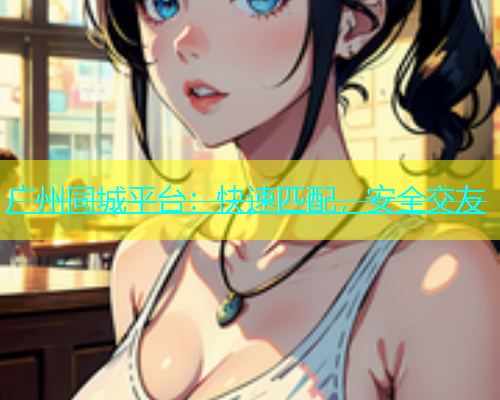 广州同城平台：快速匹配，安全交友
