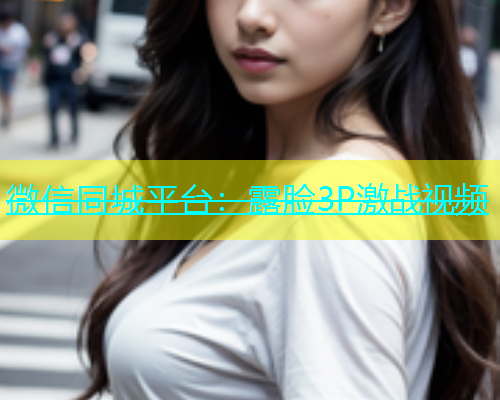 微信同城平台：露脸3P激战视频