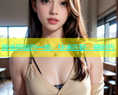 微信同城约一炮，快速匹配，随时约
