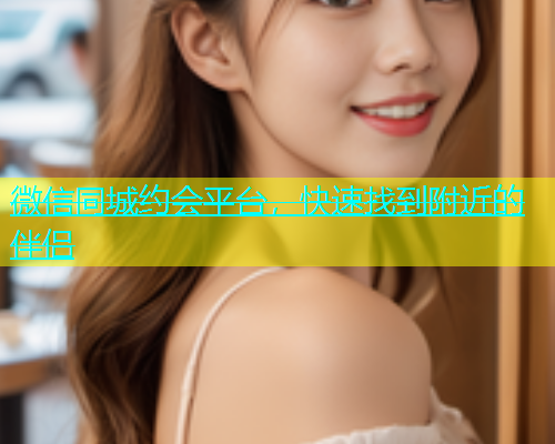 微信同城约会平台，快速找到附近的伴侣