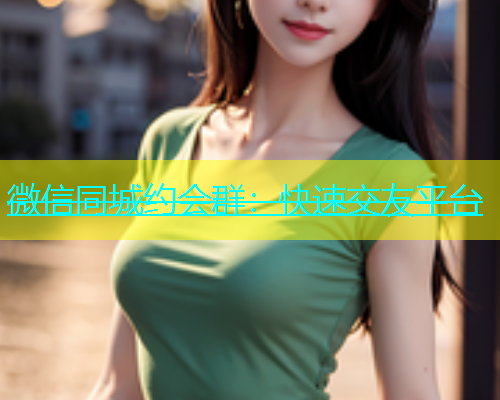 微信同城约会群：快速交友平台