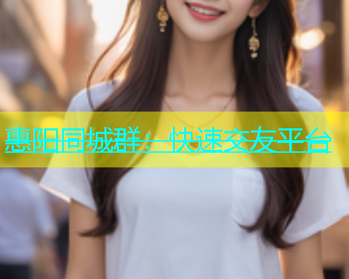惠阳同城群：快速交友平台