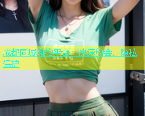 成都同城炮约平台：快速约会、隐私保护
