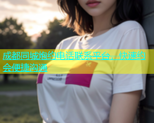 成都同城炮约电话联系平台，快速约会便捷沟通
