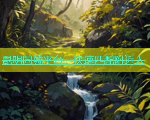 昆明同城平台，快速匹配附近人