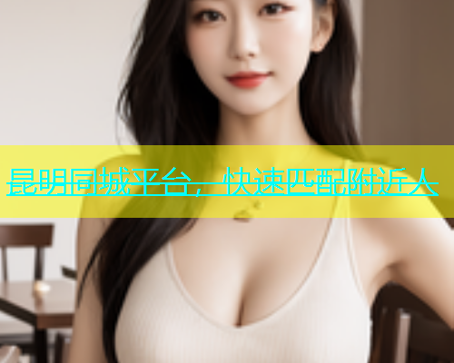 昆明同城平台，快速匹配附近人